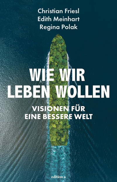 Friesl/Meinhart/Polak: Wie wir leben wollen. Visionen für eine bessere Welt, Edition a,  304 Seiten, € 25,95 