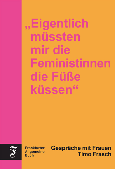 Timo Frasch, „Eigentlich müssten mir die Feministinnen die Füße küssen“, Gespräche mit Frauen, Frankfurter Allgemeine Buch 2025, 272 Seiten, € 27,50 